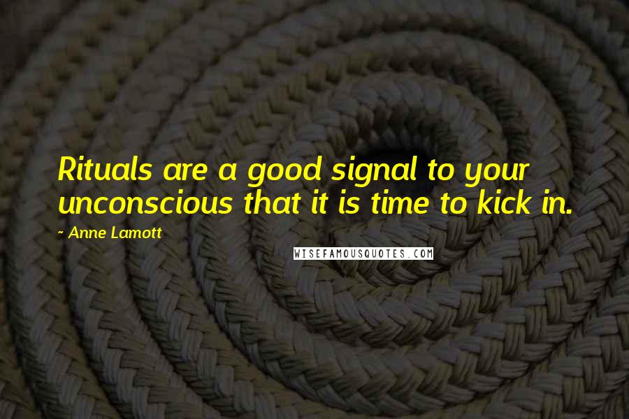 Anne Lamott Quotes: Rituals are a good signal to your unconscious that it is time to kick in.