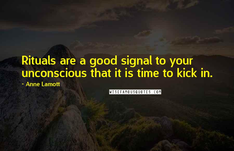 Anne Lamott Quotes: Rituals are a good signal to your unconscious that it is time to kick in.