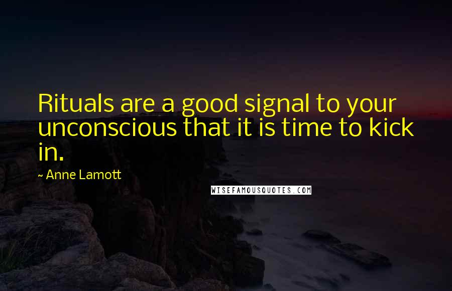 Anne Lamott Quotes: Rituals are a good signal to your unconscious that it is time to kick in.