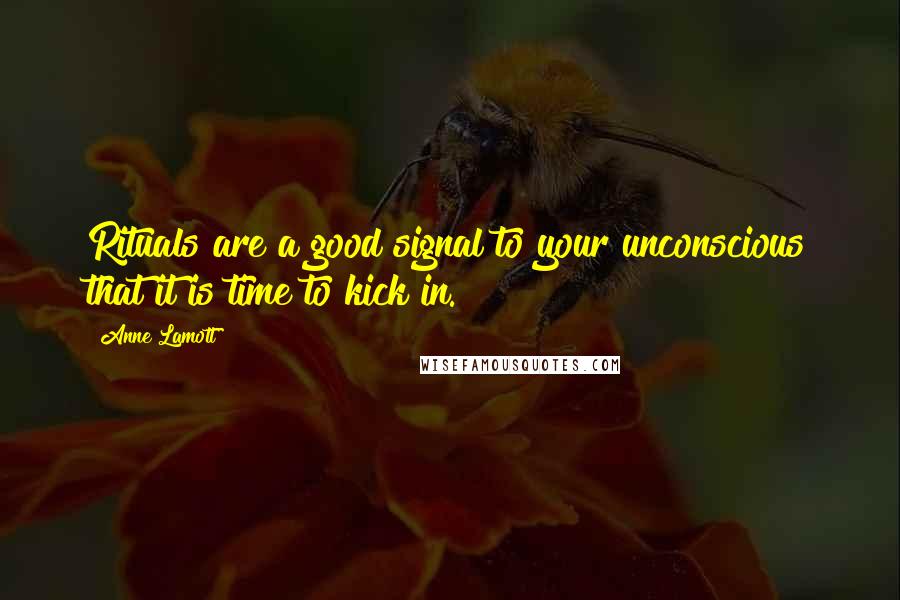 Anne Lamott Quotes: Rituals are a good signal to your unconscious that it is time to kick in.