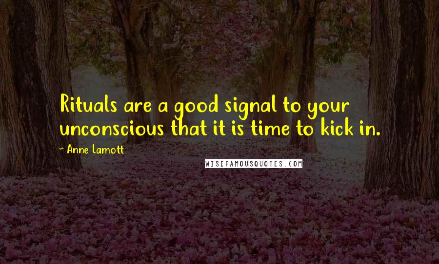 Anne Lamott Quotes: Rituals are a good signal to your unconscious that it is time to kick in.