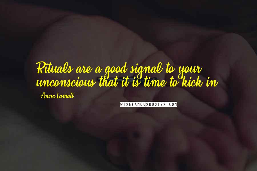 Anne Lamott Quotes: Rituals are a good signal to your unconscious that it is time to kick in.