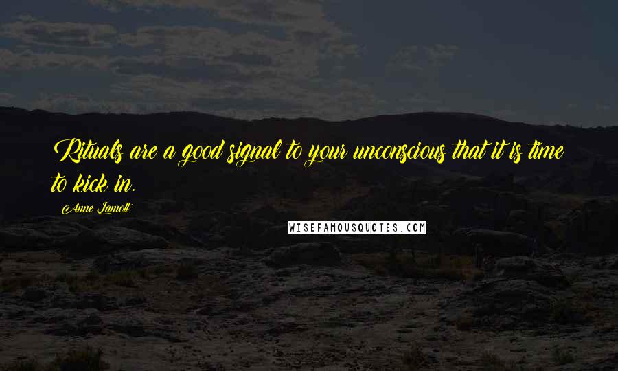 Anne Lamott Quotes: Rituals are a good signal to your unconscious that it is time to kick in.