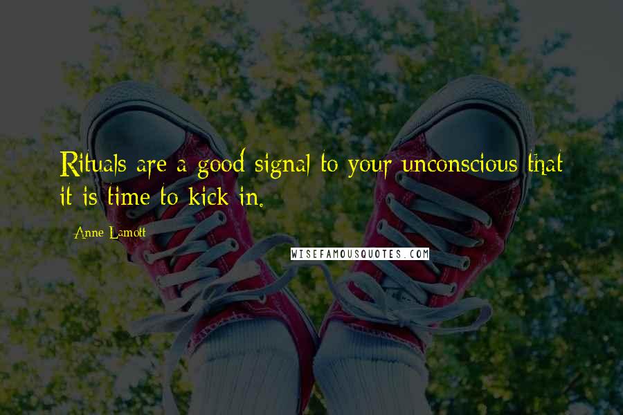 Anne Lamott Quotes: Rituals are a good signal to your unconscious that it is time to kick in.