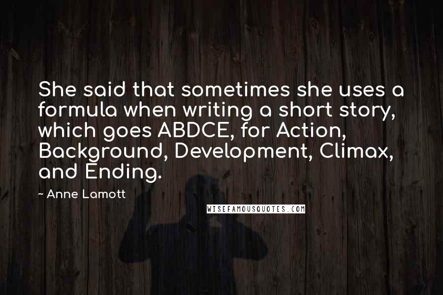 Anne Lamott Quotes: She said that sometimes she uses a formula when writing a short story, which goes ABDCE, for Action, Background, Development, Climax, and Ending.