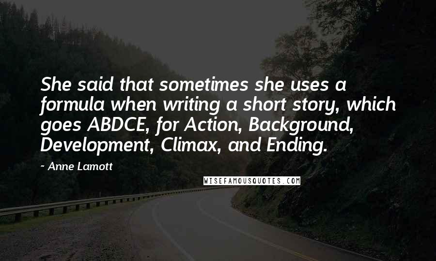 Anne Lamott Quotes: She said that sometimes she uses a formula when writing a short story, which goes ABDCE, for Action, Background, Development, Climax, and Ending.