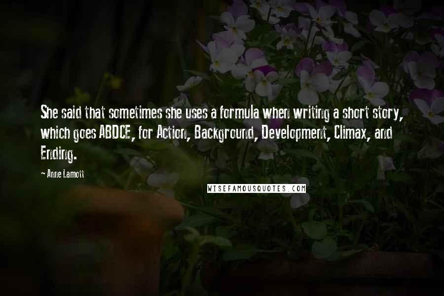 Anne Lamott Quotes: She said that sometimes she uses a formula when writing a short story, which goes ABDCE, for Action, Background, Development, Climax, and Ending.