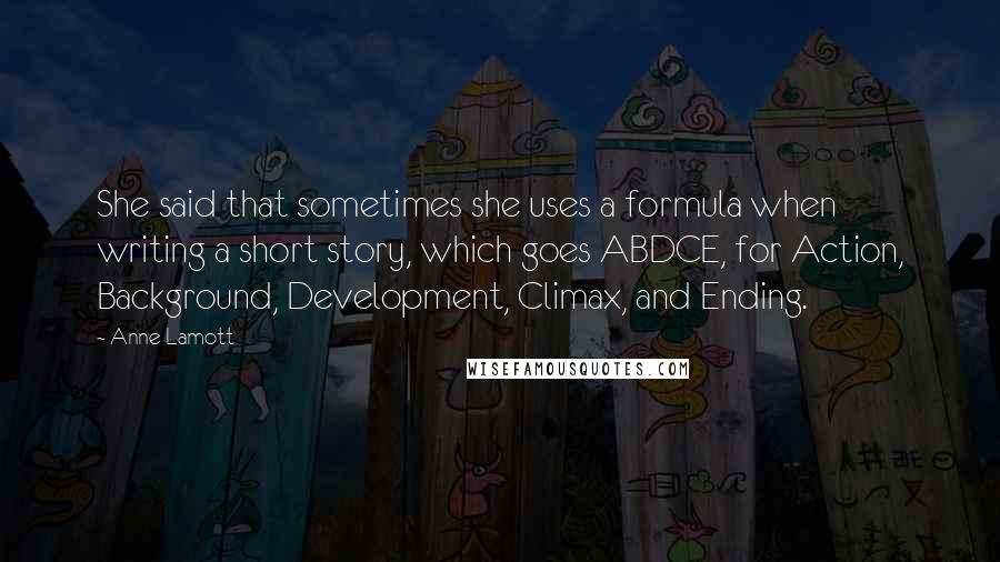 Anne Lamott Quotes: She said that sometimes she uses a formula when writing a short story, which goes ABDCE, for Action, Background, Development, Climax, and Ending.