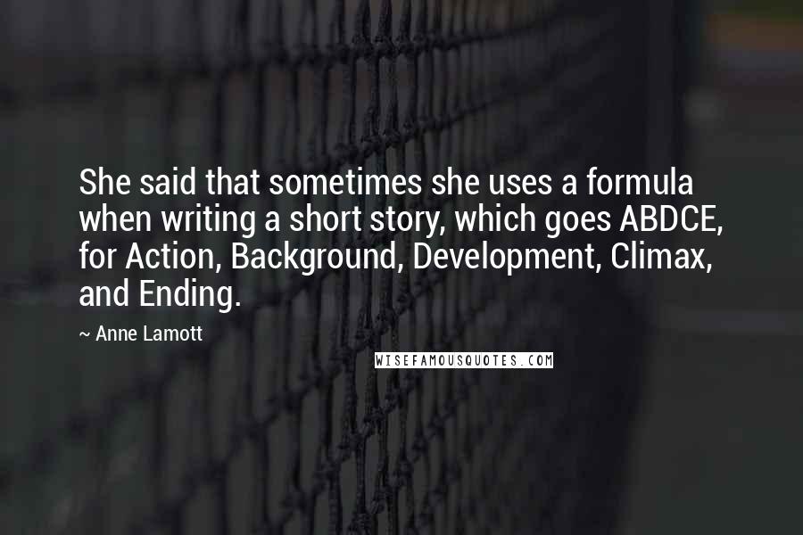 Anne Lamott Quotes: She said that sometimes she uses a formula when writing a short story, which goes ABDCE, for Action, Background, Development, Climax, and Ending.