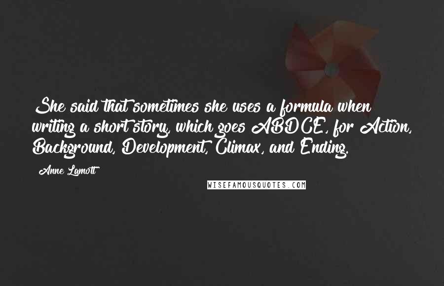 Anne Lamott Quotes: She said that sometimes she uses a formula when writing a short story, which goes ABDCE, for Action, Background, Development, Climax, and Ending.