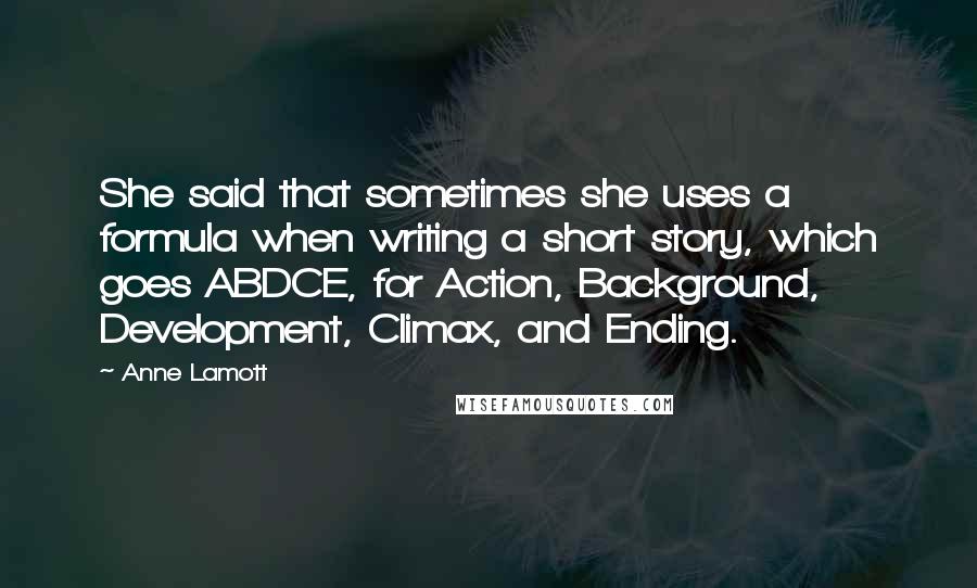 Anne Lamott Quotes: She said that sometimes she uses a formula when writing a short story, which goes ABDCE, for Action, Background, Development, Climax, and Ending.