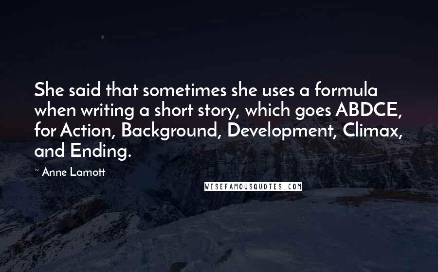 Anne Lamott Quotes: She said that sometimes she uses a formula when writing a short story, which goes ABDCE, for Action, Background, Development, Climax, and Ending.