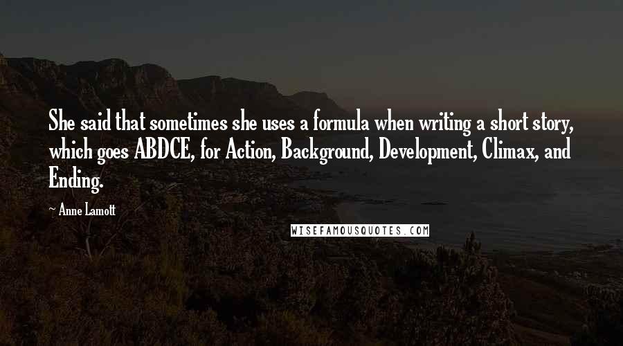 Anne Lamott Quotes: She said that sometimes she uses a formula when writing a short story, which goes ABDCE, for Action, Background, Development, Climax, and Ending.