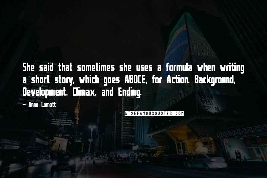 Anne Lamott Quotes: She said that sometimes she uses a formula when writing a short story, which goes ABDCE, for Action, Background, Development, Climax, and Ending.