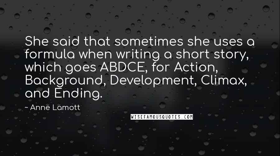 Anne Lamott Quotes: She said that sometimes she uses a formula when writing a short story, which goes ABDCE, for Action, Background, Development, Climax, and Ending.