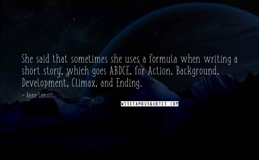 Anne Lamott Quotes: She said that sometimes she uses a formula when writing a short story, which goes ABDCE, for Action, Background, Development, Climax, and Ending.