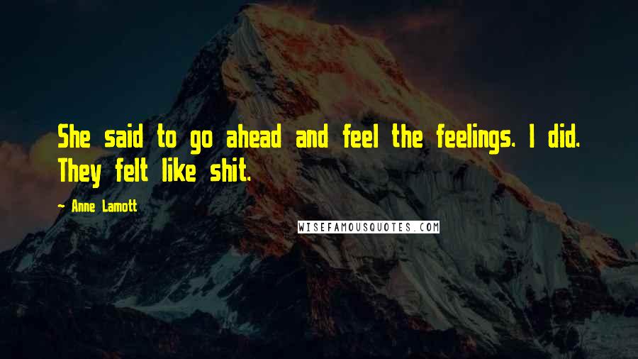 Anne Lamott Quotes: She said to go ahead and feel the feelings. I did. They felt like shit.