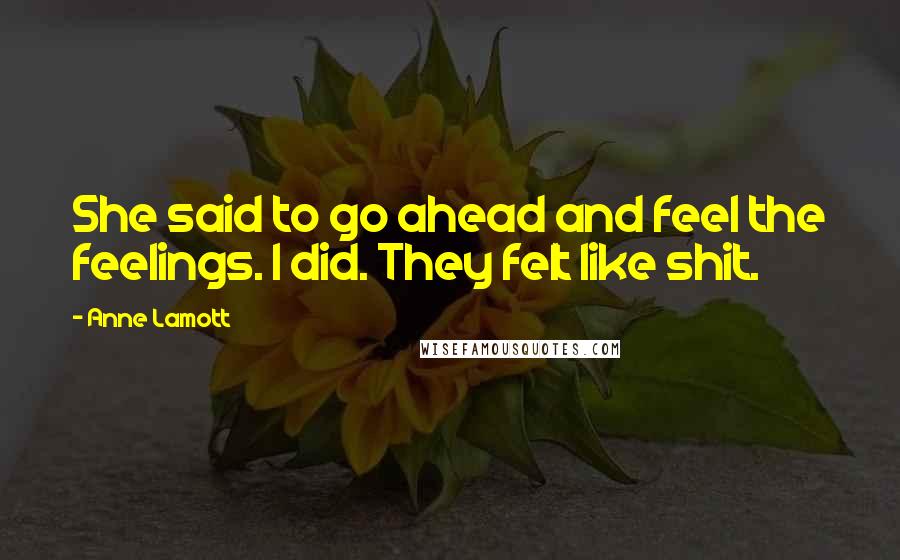 Anne Lamott Quotes: She said to go ahead and feel the feelings. I did. They felt like shit.