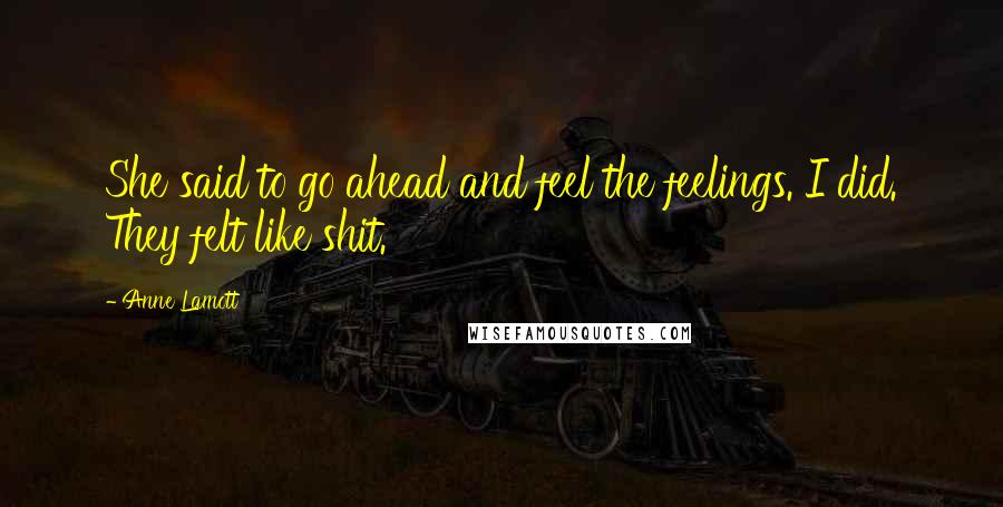 Anne Lamott Quotes: She said to go ahead and feel the feelings. I did. They felt like shit.