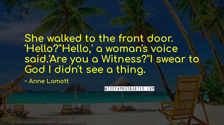 Anne Lamott Quotes: She walked to the front door. 'Hello?''Hello,' a woman's voice said.'Are you a Witness?''I swear to God I didn't see a thing.