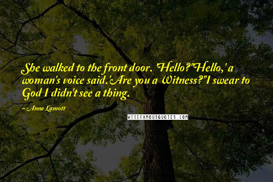 Anne Lamott Quotes: She walked to the front door. 'Hello?''Hello,' a woman's voice said.'Are you a Witness?''I swear to God I didn't see a thing.