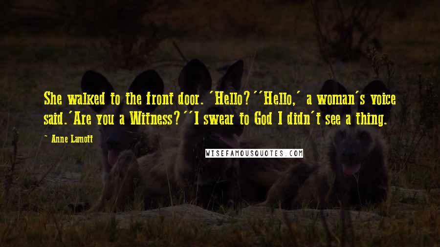 Anne Lamott Quotes: She walked to the front door. 'Hello?''Hello,' a woman's voice said.'Are you a Witness?''I swear to God I didn't see a thing.