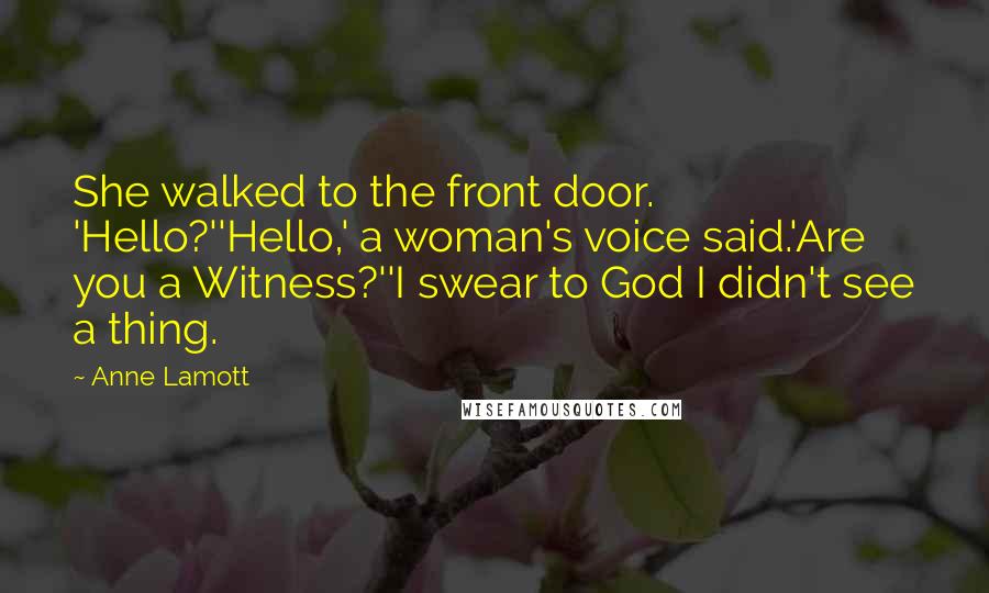 Anne Lamott Quotes: She walked to the front door. 'Hello?''Hello,' a woman's voice said.'Are you a Witness?''I swear to God I didn't see a thing.