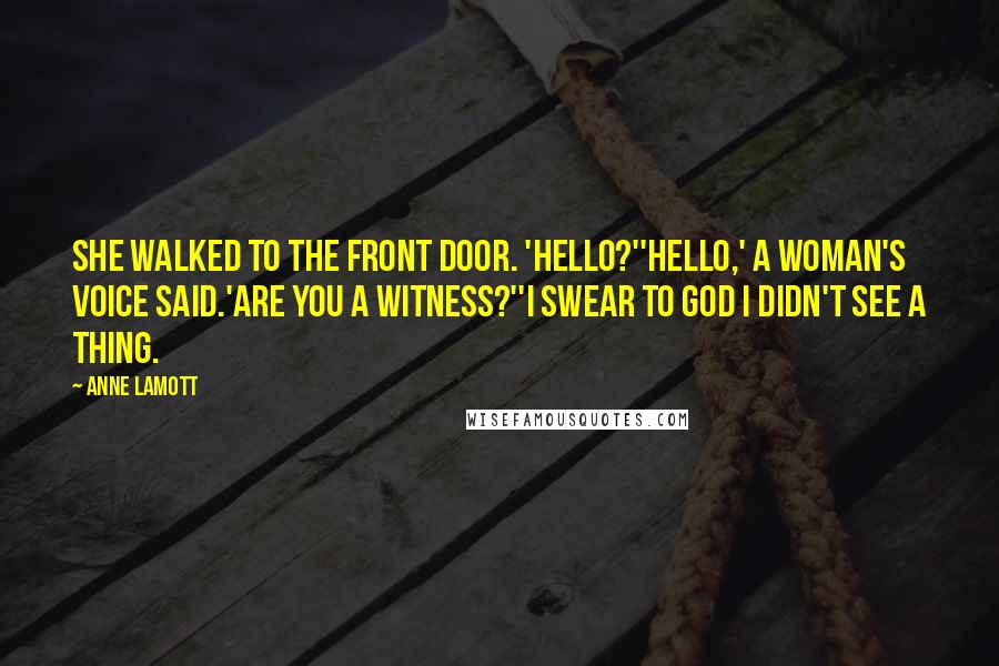 Anne Lamott Quotes: She walked to the front door. 'Hello?''Hello,' a woman's voice said.'Are you a Witness?''I swear to God I didn't see a thing.