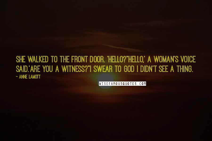 Anne Lamott Quotes: She walked to the front door. 'Hello?''Hello,' a woman's voice said.'Are you a Witness?''I swear to God I didn't see a thing.