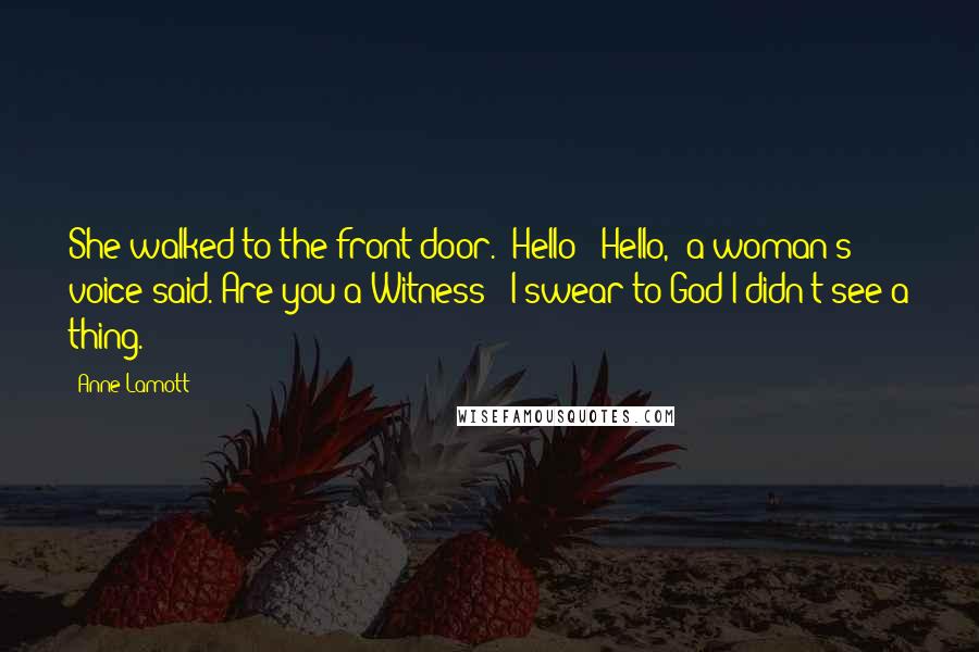 Anne Lamott Quotes: She walked to the front door. 'Hello?''Hello,' a woman's voice said.'Are you a Witness?''I swear to God I didn't see a thing.