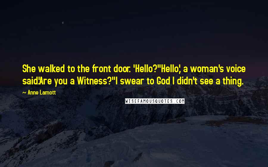 Anne Lamott Quotes: She walked to the front door. 'Hello?''Hello,' a woman's voice said.'Are you a Witness?''I swear to God I didn't see a thing.