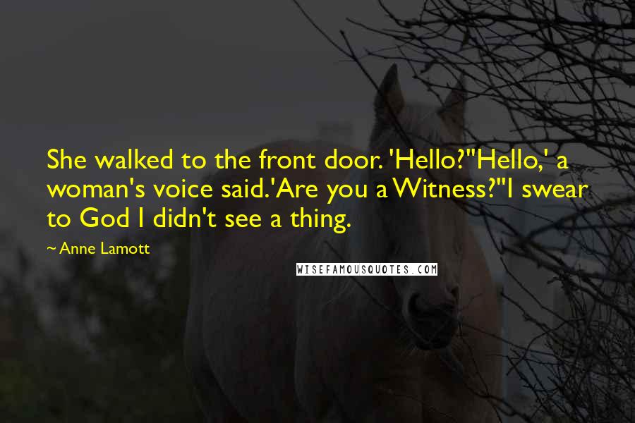 Anne Lamott Quotes: She walked to the front door. 'Hello?''Hello,' a woman's voice said.'Are you a Witness?''I swear to God I didn't see a thing.