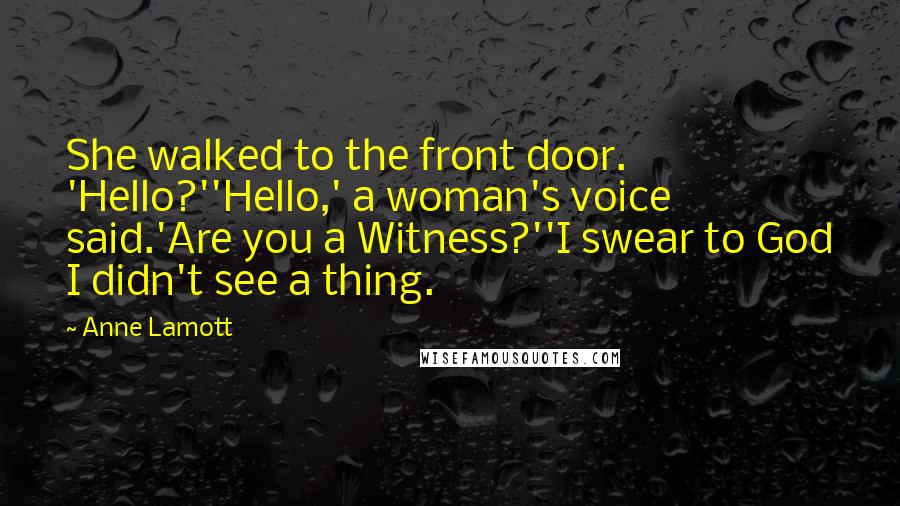 Anne Lamott Quotes: She walked to the front door. 'Hello?''Hello,' a woman's voice said.'Are you a Witness?''I swear to God I didn't see a thing.