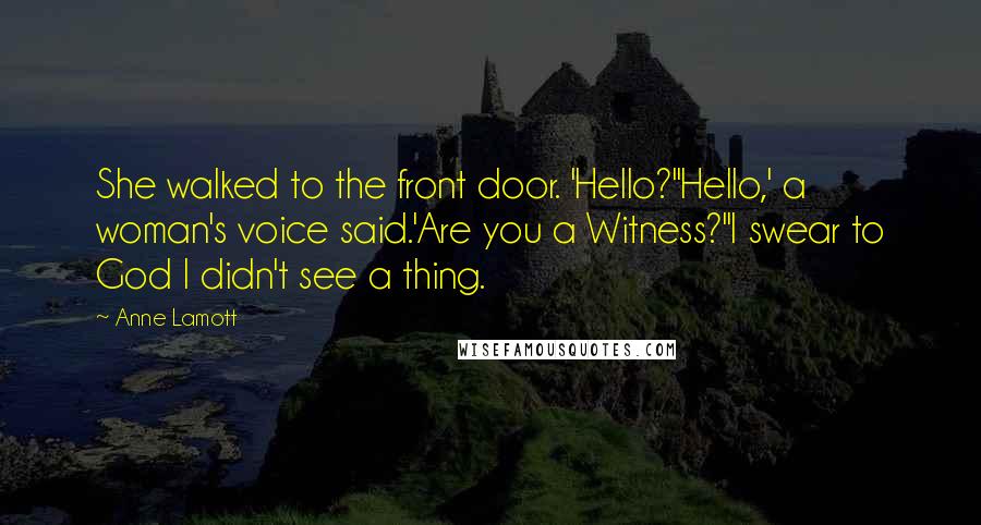 Anne Lamott Quotes: She walked to the front door. 'Hello?''Hello,' a woman's voice said.'Are you a Witness?''I swear to God I didn't see a thing.