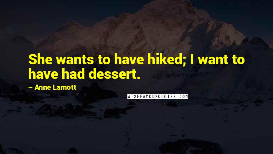 Anne Lamott Quotes: She wants to have hiked; I want to have had dessert.