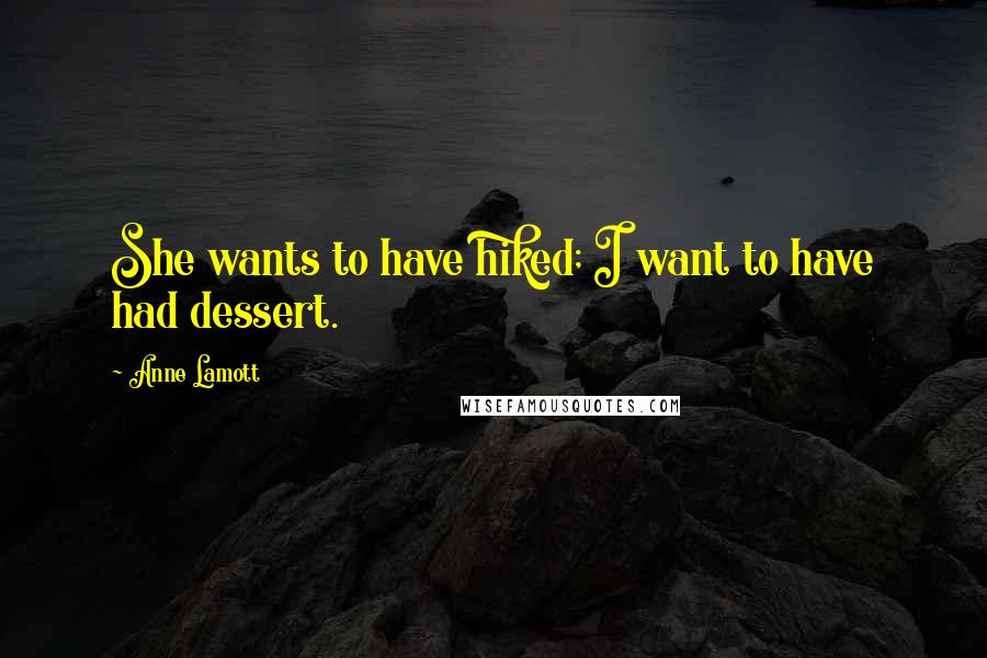 Anne Lamott Quotes: She wants to have hiked; I want to have had dessert.