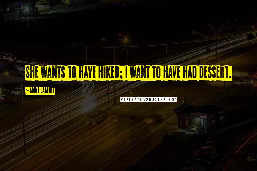 Anne Lamott Quotes: She wants to have hiked; I want to have had dessert.