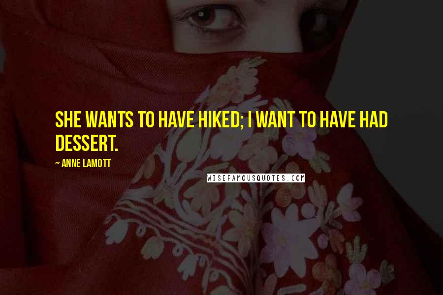 Anne Lamott Quotes: She wants to have hiked; I want to have had dessert.