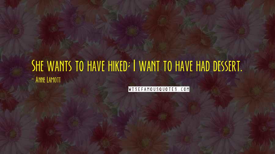 Anne Lamott Quotes: She wants to have hiked; I want to have had dessert.