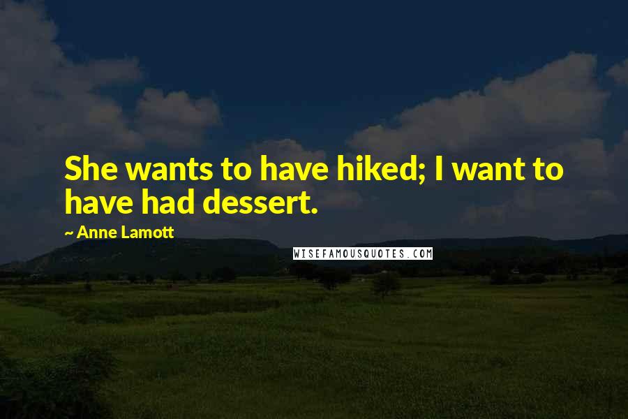 Anne Lamott Quotes: She wants to have hiked; I want to have had dessert.