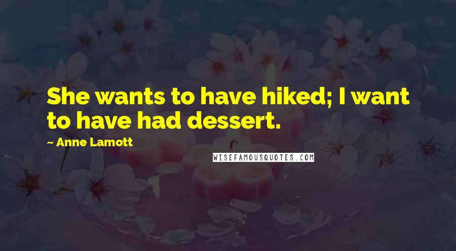 Anne Lamott Quotes: She wants to have hiked; I want to have had dessert.