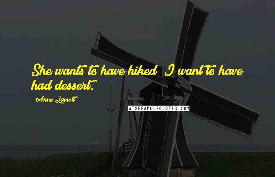 Anne Lamott Quotes: She wants to have hiked; I want to have had dessert.