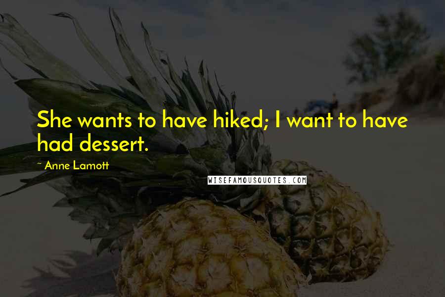 Anne Lamott Quotes: She wants to have hiked; I want to have had dessert.