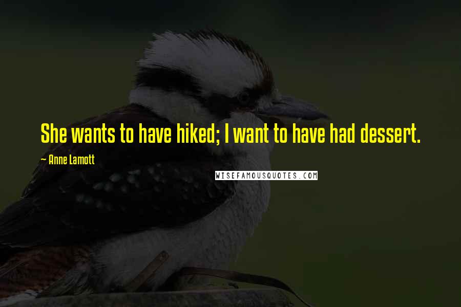 Anne Lamott Quotes: She wants to have hiked; I want to have had dessert.