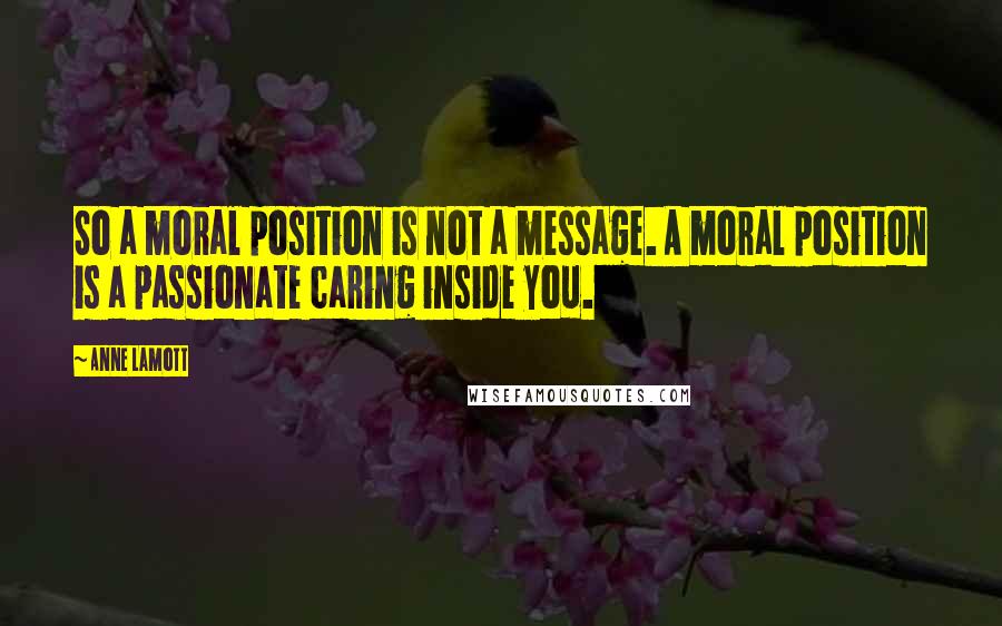 Anne Lamott Quotes: So a moral position is not a message. A moral position is a passionate caring inside you.