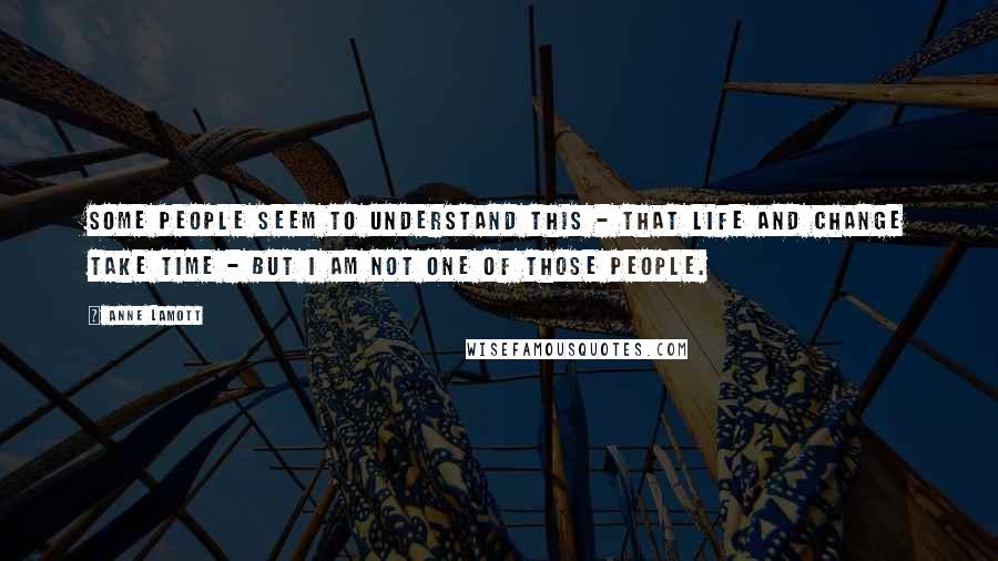 Anne Lamott Quotes: Some people seem to understand this - that life and change take time - but I am not one of those people.