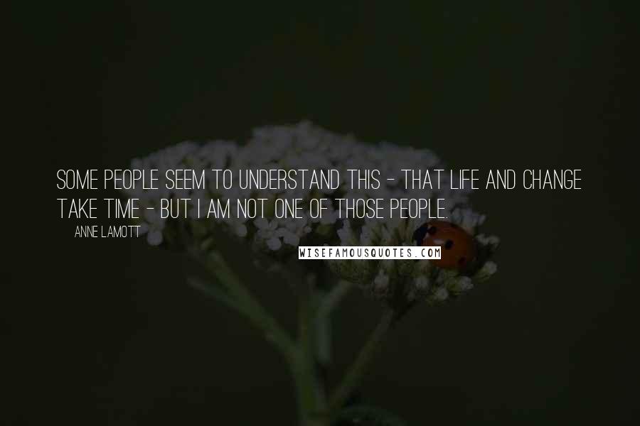 Anne Lamott Quotes: Some people seem to understand this - that life and change take time - but I am not one of those people.