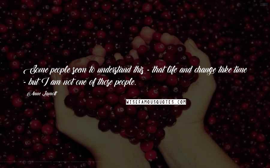 Anne Lamott Quotes: Some people seem to understand this - that life and change take time - but I am not one of those people.