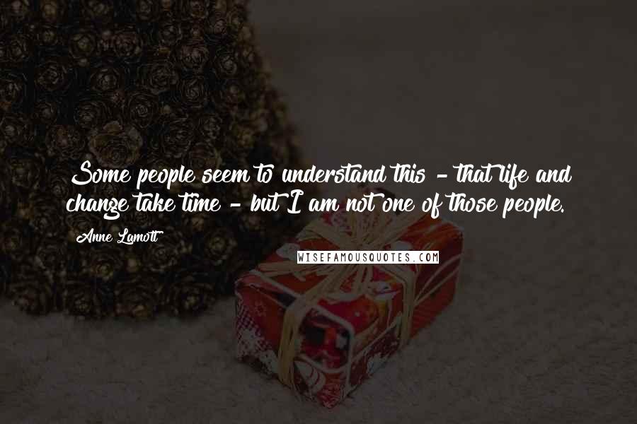 Anne Lamott Quotes: Some people seem to understand this - that life and change take time - but I am not one of those people.