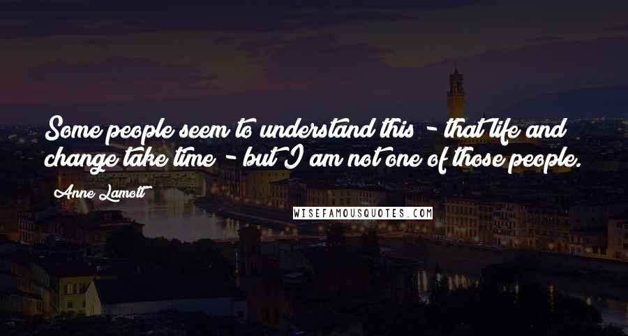 Anne Lamott Quotes: Some people seem to understand this - that life and change take time - but I am not one of those people.